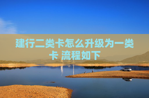 建行二类卡怎么升级为一类卡 流程如下