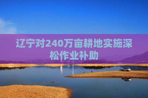 辽宁对240万亩耕地实施深松作业补助