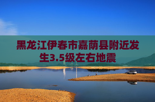 黑龙江伊春市嘉荫县附近发生3.5级左右地震