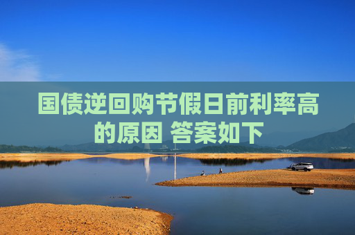 国债逆回购节假日前利率高的原因 答案如下