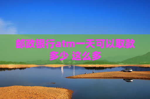 邮政银行atm一天可以取款多少 这么多