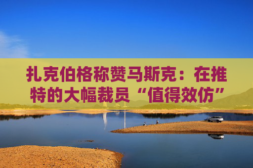 扎克伯格称赞马斯克：在推特的大幅裁员“值得效仿”