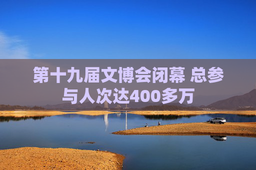第十九届文博会闭幕 总参与人次达400多万