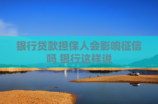 银行贷款担保人会影响征信吗 银行这样说