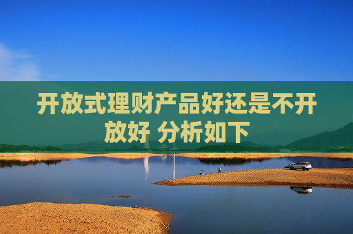 开放式理财产品好还是不开放好 分析如下
