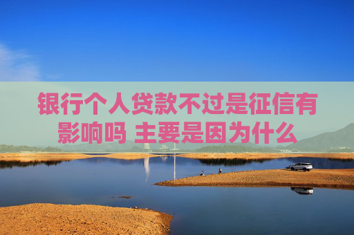 银行个人贷款不过是征信有影响吗 主要是因为什么
