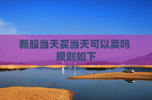 新股当天买当天可以卖吗 规则如下