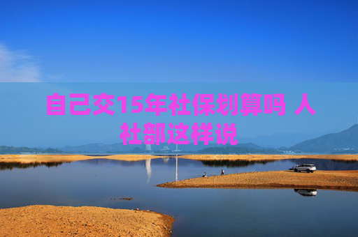 自己交15年社保划算吗 人社部这样说