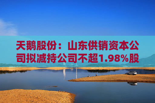 天鹅股份：山东供销资本公司拟减持公司不超1.98%股份