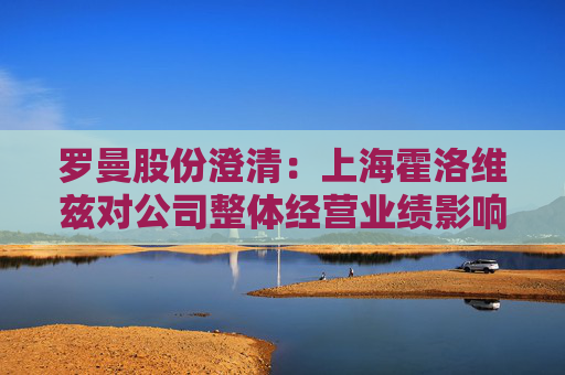 罗曼股份澄清：上海霍洛维兹对公司整体经营业绩影响较小