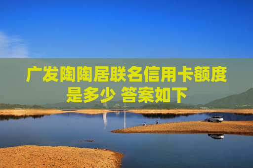 广发陶陶居联名信用卡额度是多少 答案如下