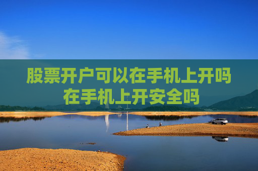 股票开户可以在手机上开吗 在手机上开安全吗