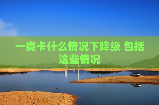 一类卡什么情况下降级 包括这些情况