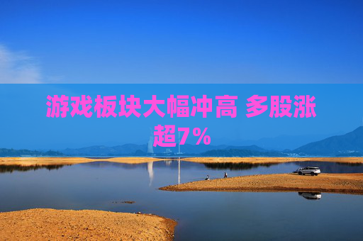 游戏板块大幅冲高 多股涨超7%