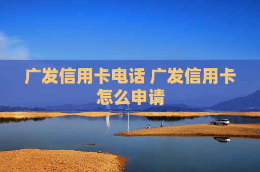 广发信用卡电话 广发信用卡怎么申请