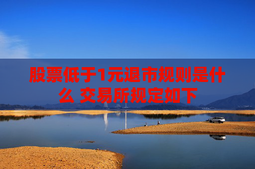 股票低于1元退市规则是什么 交易所规定如下