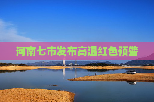 河南七市发布高温红色预警