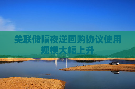 美联储隔夜逆回购协议使用规模大幅上升
