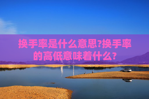 换手率是什么意思?换手率的高低意味着什么?