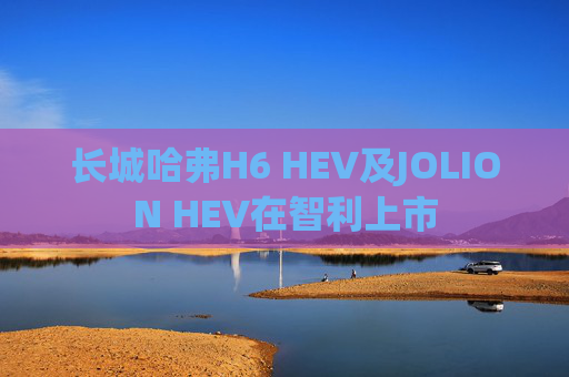 长城哈弗H6 HEV及JOLION HEV在智利上市