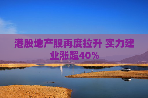 港股地产股再度拉升 实力建业涨超40%