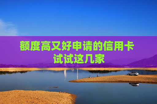 额度高又好申请的信用卡 试试这几家