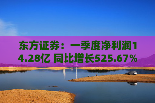 东方证券：一季度净利润14.28亿 同比增长525.67%