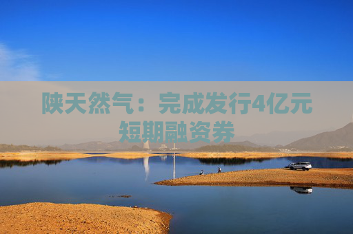 陕天然气：完成发行4亿元短期融资券