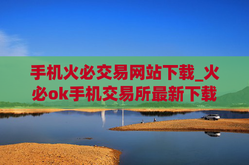 手机火必交易网站下载_火必ok手机交易所最新下载