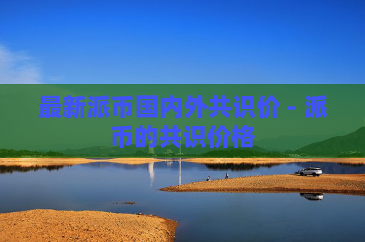 最新派币国内外共识价 - 派币的共识价格