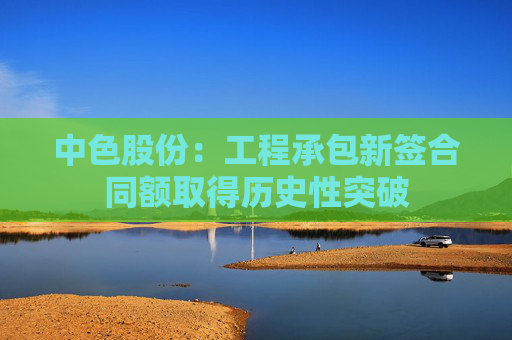 中色股份：工程承包新签合同额取得历史性突破