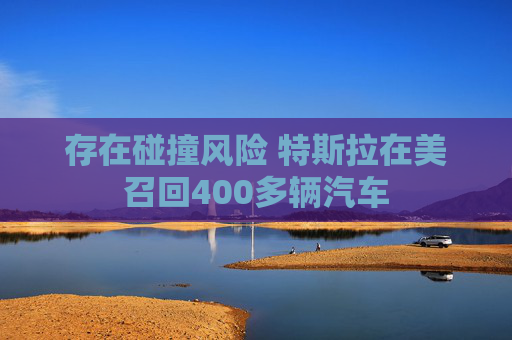 存在碰撞风险 特斯拉在美召回400多辆汽车