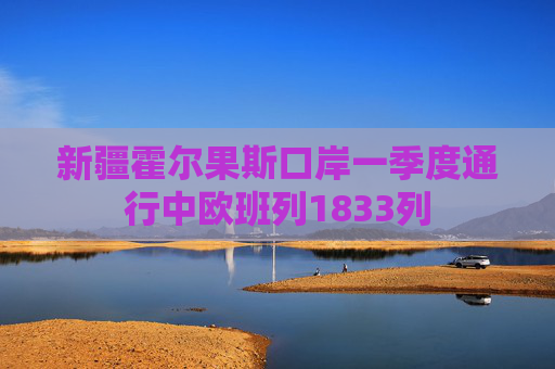 新疆霍尔果斯口岸一季度通行中欧班列1833列