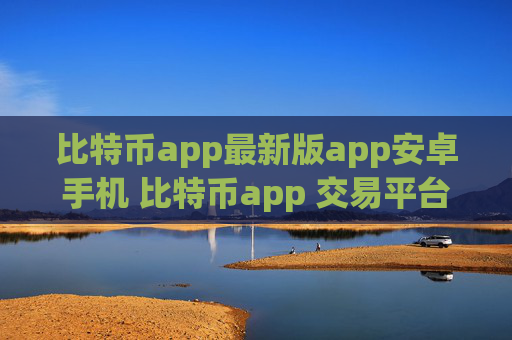 比特币app最新版app安卓手机 比特币app 交易平台比特币app2023最新地址