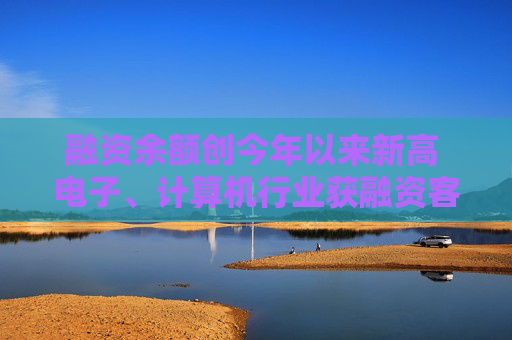 融资余额创今年以来新高 电子、计算机行业获融资客青睐