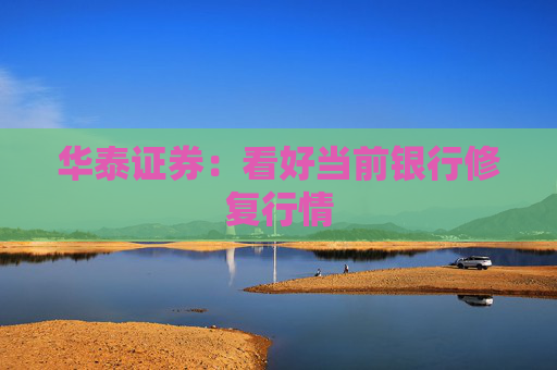 华泰证券：看好当前银行修复行情