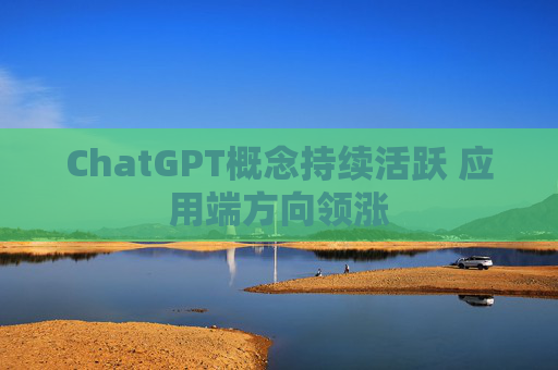 ChatGPT概念持续活跃 应用端方向领涨