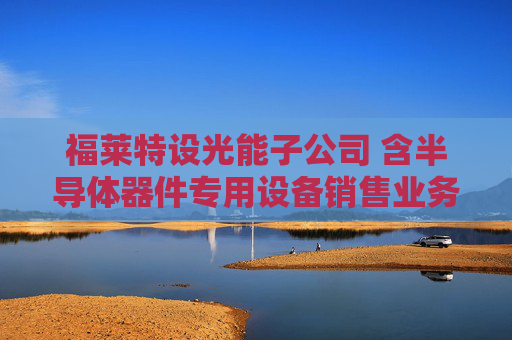 福莱特设光能子公司 含半导体器件专用设备销售业务