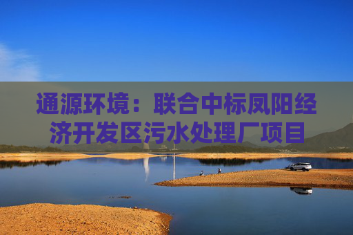 通源环境：联合中标凤阳经济开发区污水处理厂项目