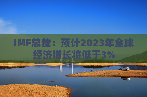 IMF总裁：预计2023年全球经济增长将低于3%
