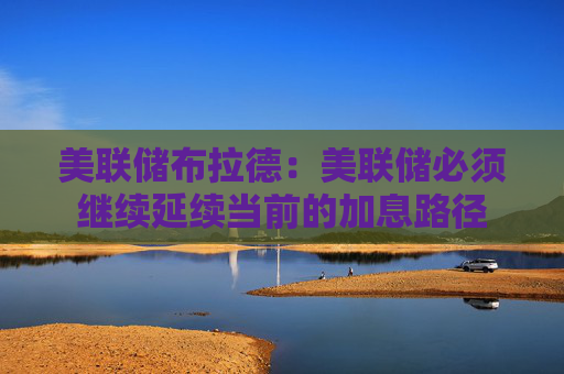 美联储布拉德：美联储必须继续延续当前的加息路径