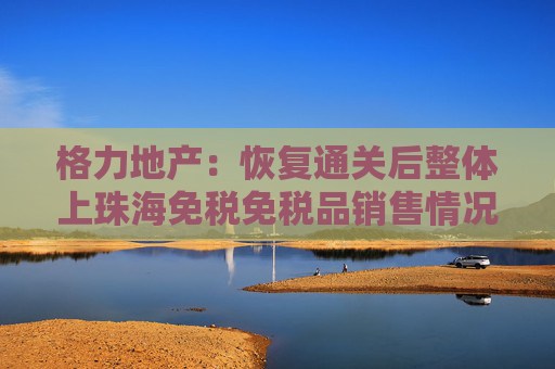 格力地产：恢复通关后整体上珠海免税免税品销售情况恢复得较好