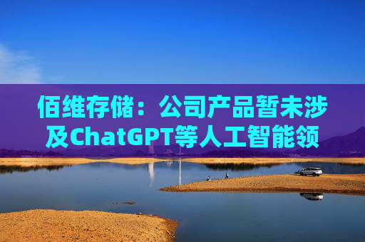 佰维存储：公司产品暂未涉及ChatGPT等人工智能领域
