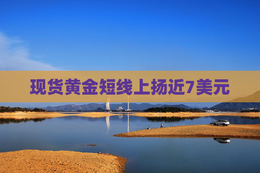 现货黄金短线上扬近7美元