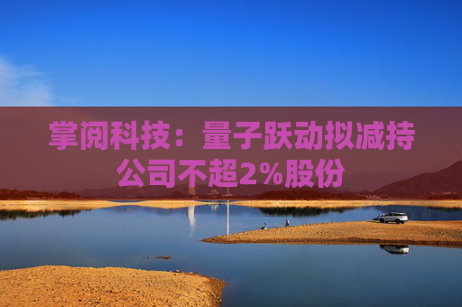 掌阅科技：量子跃动拟减持公司不超2%股份