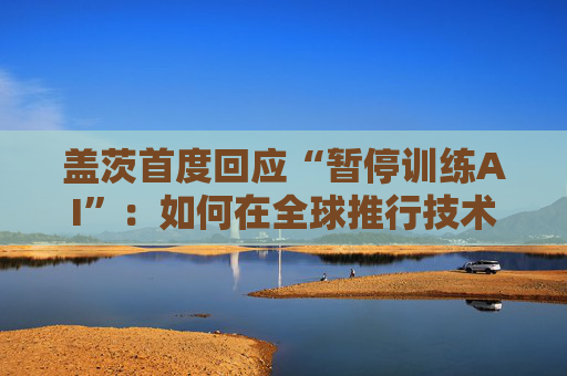 盖茨首度回应“暂停训练AI”：如何在全球推行技术发展禁令？