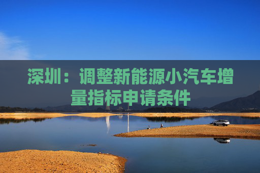 深圳：调整新能源小汽车增量指标申请条件