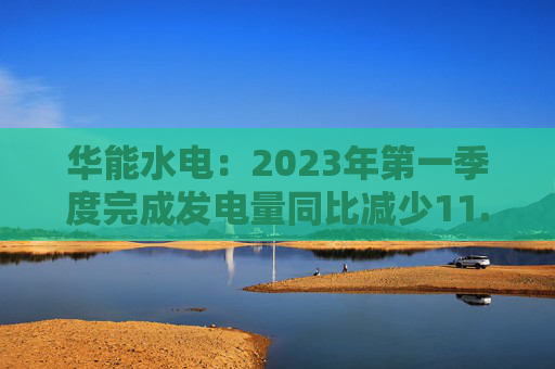 华能水电：2023年第一季度完成发电量同比减少11.44%