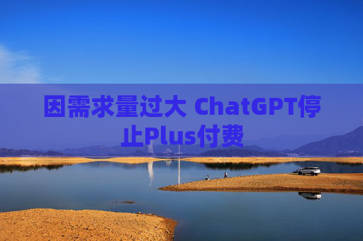 因需求量过大 ChatGPT停止Plus付费