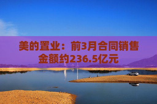 美的置业：前3月合同销售金额约236.5亿元